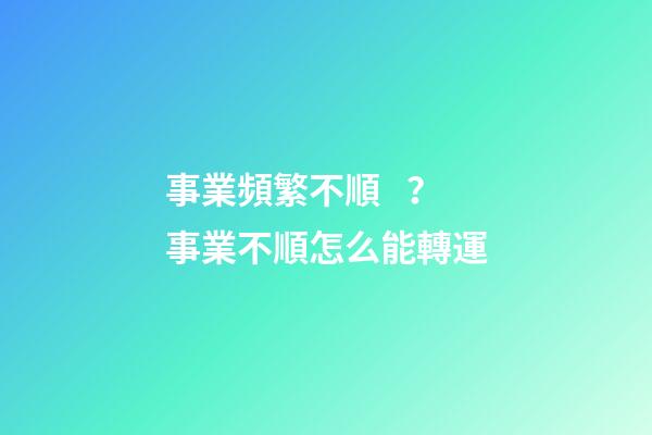 事業頻繁不順？事業不順怎么能轉運